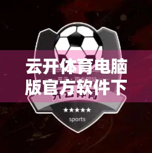 云开体育电脑版官方软件下载地址及最新版本全面解析，打造高效观赛新体验！