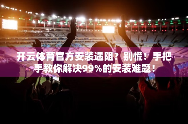 开云体育官方安装遇阻？别慌！手把手教你解决99%的安装难题！