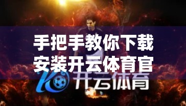 手把手教你下载安装开云体育官方APP，安全、快捷、零失误指南！