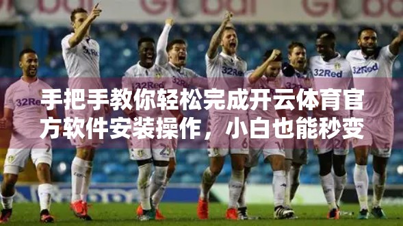 手把手教你轻松完成开云体育官方软件安装操作，小白也能秒变高手！