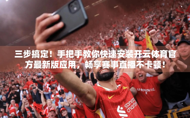 三步搞定！手把手教你快速安装开云体育官方最新版应用，畅享赛事直播不卡顿！