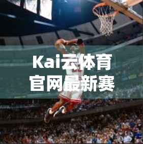 Kai云体育官网最新赛事资讯汇总，足坛风云再起，精彩不容错过！
