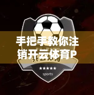 手把手教你注销开云体育PP平台账号！附常见问题解答，别再被隐藏功能坑了！