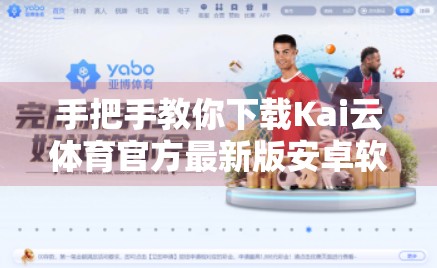 手把手教你下载Kai云体育官方最新版安卓软件！新手也能轻松上手！