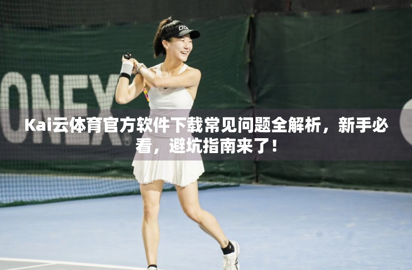 Kai云体育官方软件下载常见问题全解析，新手必看，避坑指南来了！