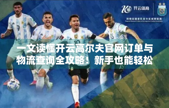一文读懂开云高尔夫官网订单与物流查询全攻略！新手也能轻松搞定