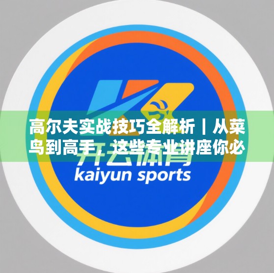 高尔夫实战技巧全解析｜从菜鸟到高手，这些专业讲座你必须看！