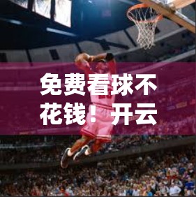 免费看球不花钱！开云体育直播平台带你畅享全场高清赛事盛宴！
