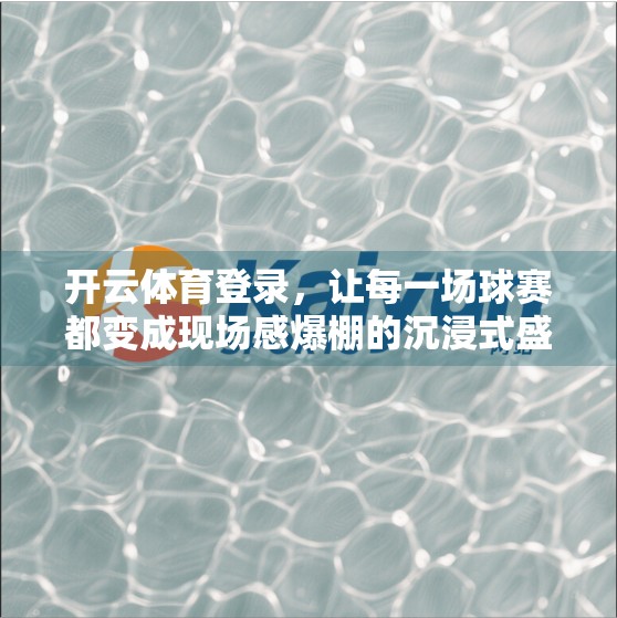 开云体育登录，让每一场球赛都变成现场感爆棚的沉浸式盛宴！
