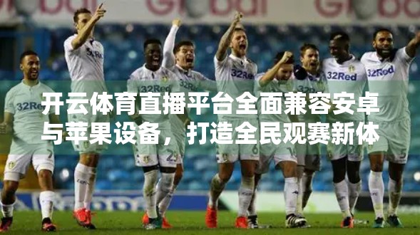 开云体育直播平台全面兼容安卓与苹果设备，打造全民观赛新体验！
