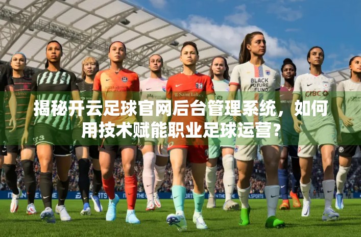 揭秘开云足球官网后台管理系统，如何用技术赋能职业足球运营？