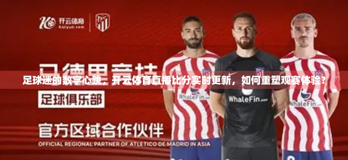 足球迷的数字心跳，开云体育直播比分实时更新，如何重塑观赛体验？