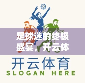 足球迷的终极盛宴，开云体育如何用专业解析点燃你的观赛激情？
