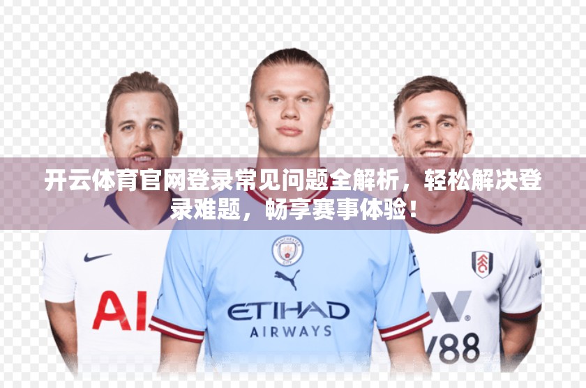 开云体育官网登录常见问题全解析，轻松解决登录难题，畅享赛事体验！