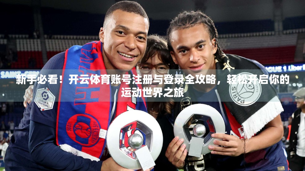 新手必看！开云体育账号注册与登录全攻略，轻松开启你的运动世界之旅