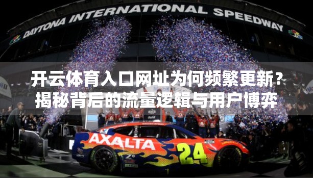开云体育入口网址为何频繁更新？揭秘背后的流量逻辑与用户博弈