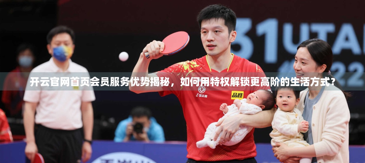 开云官网首页会员服务优势揭秘，如何用特权解锁更高阶的生活方式？
