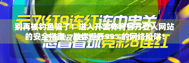 别再被钓鱼骗了！进入开云体育官方登入网站的安全指南，教你避开99%的网络陷阱！
