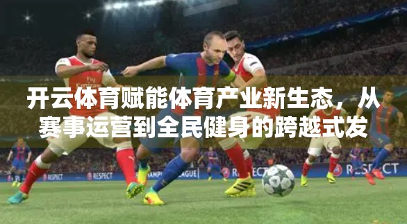 开云体育赋能体育产业新生态，从赛事运营到全民健身的跨越式发展