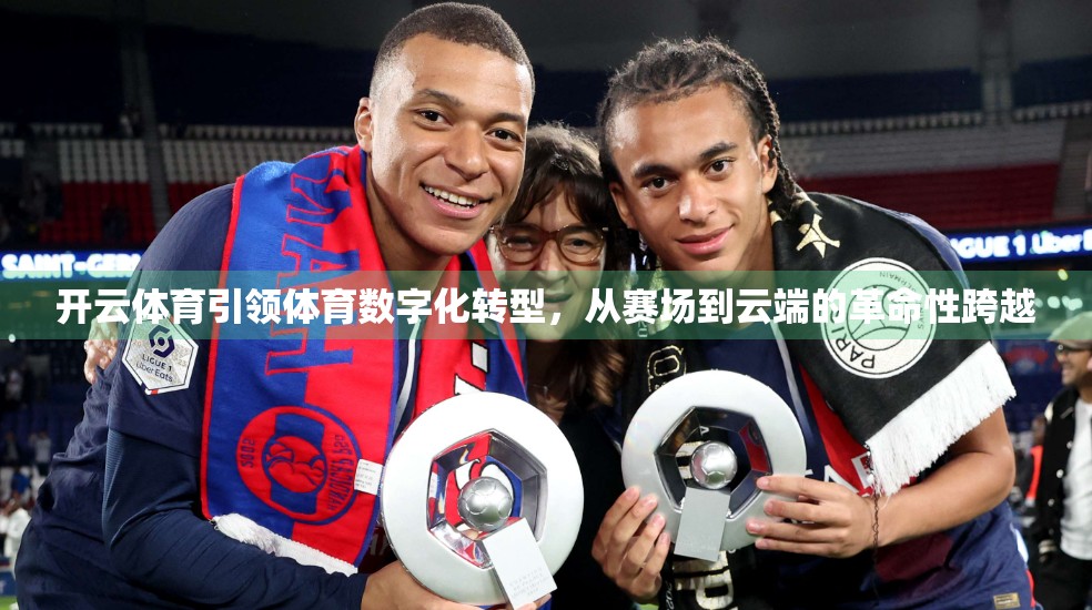 开云体育引领体育数字化转型，从赛场到云端的革命性跨越