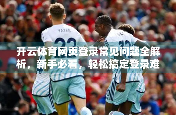 开云体育网页登录常见问题全解析，新手必看，轻松搞定登录难题！