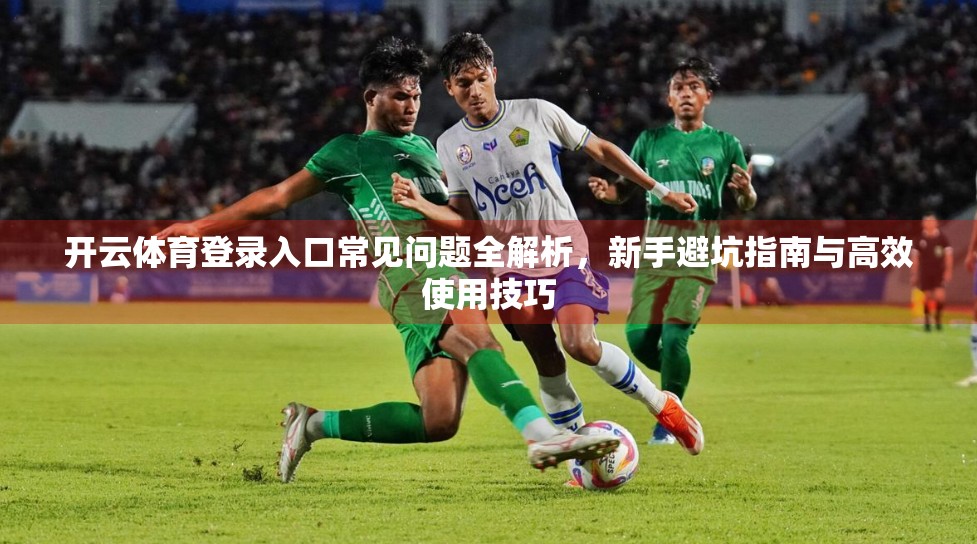 开云体育登录入口常见问题全解析，新手避坑指南与高效使用技巧