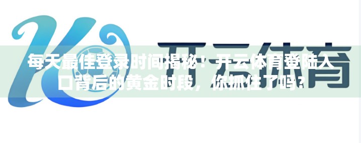 每天最佳登录时间揭秘！开云体育登陆入口背后的黄金时段，你抓住了吗？