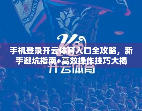 手机登录开云体育入口全攻略，新手避坑指南+高效操作技巧大揭秘！
