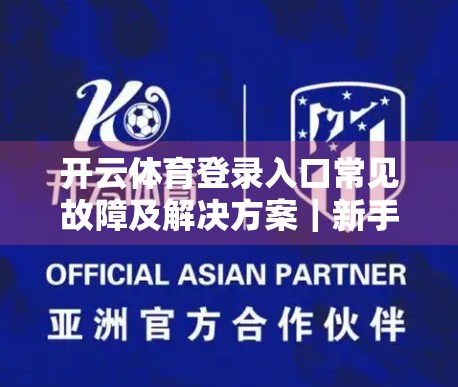 开云体育登录入口常见故障及解决方案｜新手避坑指南，教你轻松搞定登录难题！