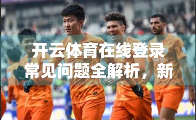 开云体育在线登录常见问题全解析，新手必看的5大痛点与解决方案！