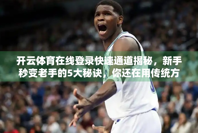 开云体育在线登录快速通道揭秘，新手秒变老手的5大秘诀，你还在用传统方式？