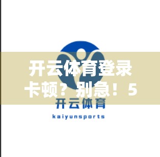 开云体育登录卡顿？别急！5大实用解决办法帮你秒速流畅观赛！