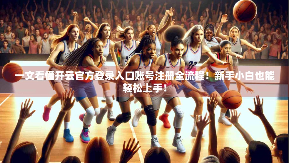 一文看懂开云官方登录入口账号注册全流程！新手小白也能轻松上手！