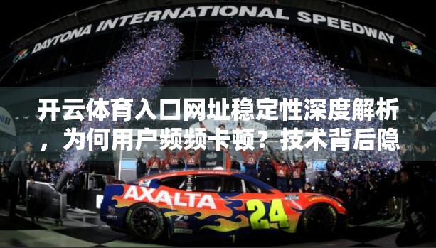 开云体育入口网址稳定性深度解析，为何用户频频卡顿？技术背后隐藏的真相！