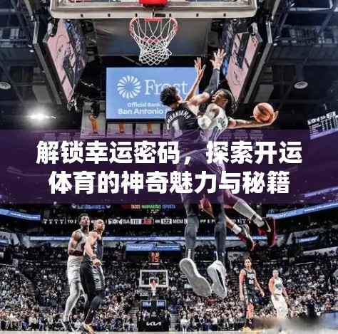 解锁幸运密码，探索开运体育的神奇魅力与秘籍