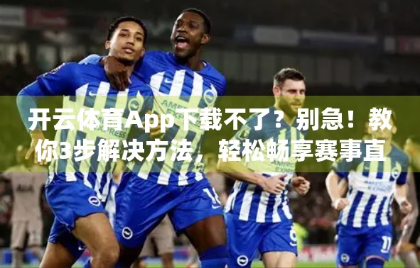 开云体育App下载不了？别急！教你3步解决方法，轻松畅享赛事直播！