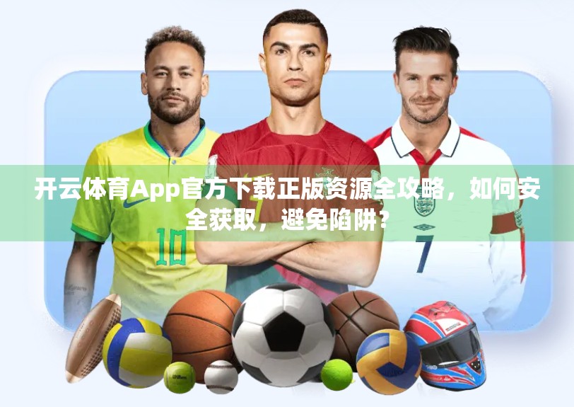 开云体育App官方下载正版资源全攻略，如何安全获取，避免陷阱？