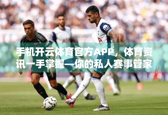 手机开云体育官方APP，体育资讯一手掌握—你的私人赛事管家来了！