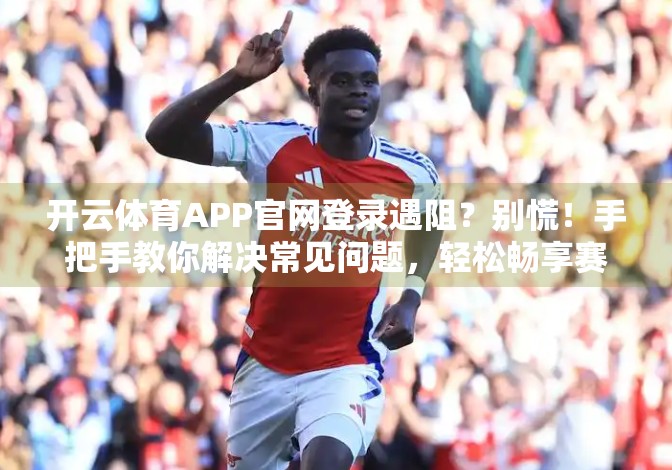 开云体育APP官网登录遇阻？别慌！手把手教你解决常见问题，轻松畅享赛事盛宴！