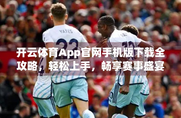 开云体育App官网手机版下载全攻略，轻松上手，畅享赛事盛宴！