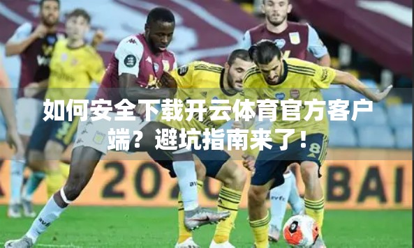 如何安全下载开云体育官方客户端？避坑指南来了！