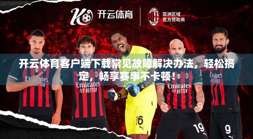 开云体育客户端下载常见故障解决办法，轻松搞定，畅享赛事不卡顿！