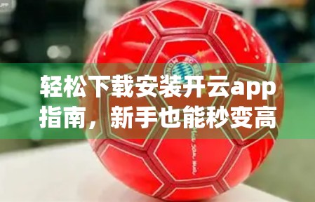 轻松下载安装开云app指南，新手也能秒变高手！