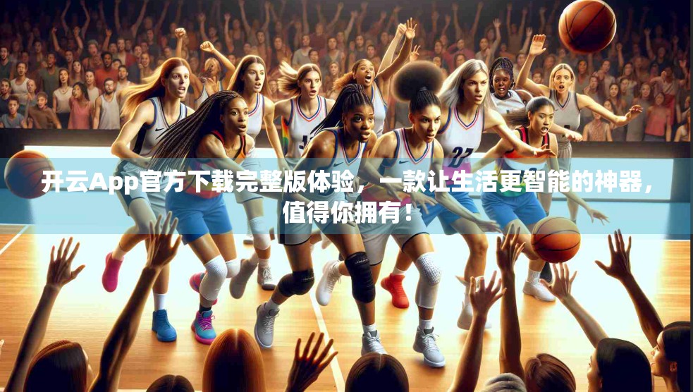 开云App官方下载完整版体验，一款让生活更智能的神器，值得你拥有！
