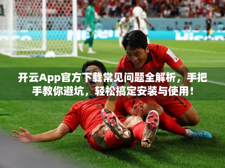 开云App官方下载常见问题全解析，手把手教你避坑，轻松搞定安装与使用！