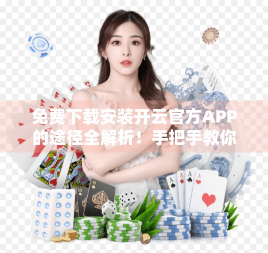免费下载安装开云官方APP的途径全解析！手把手教你安全获取正版应用