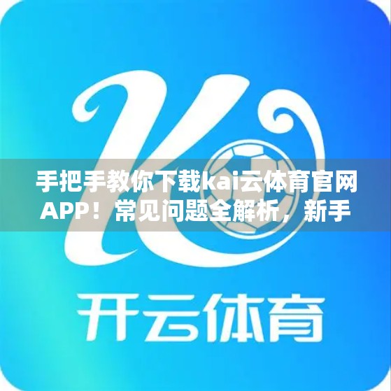 手把手教你下载kai云体育官网APP！常见问题全解析，新手也能轻松上手！
