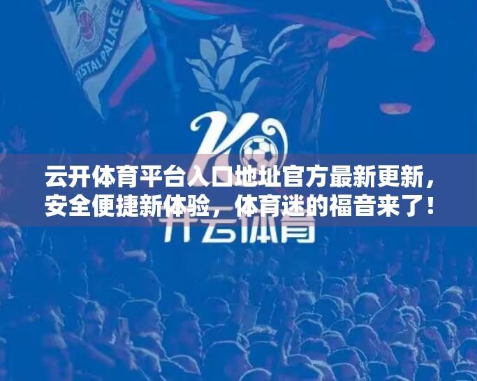 云开体育平台入口地址官方最新更新，安全便捷新体验，体育迷的福音来了！