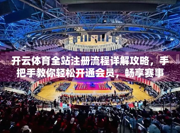 开云体育全站注册流程详解攻略，手把手教你轻松开通会员，畅享赛事盛宴！