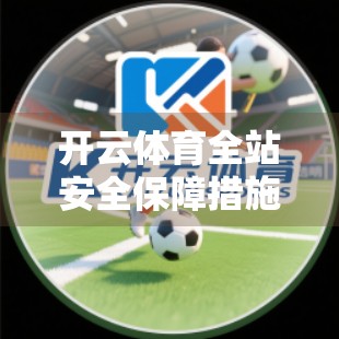 开云体育全站安全保障措施深度解析，如何让每一次点击都安心无忧？
